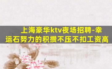 上海豪华ktv夜场招聘-幸运石努力的积攒不压不扣工资高